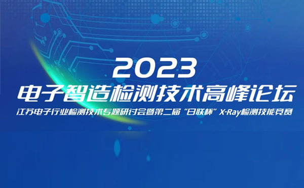 質(zhì)求卓越，智勝未來(lái) | 2023電子智造檢測(cè)技術(shù)高峰論壇暨第二屆“日聯(lián)杯”X-Ray檢測(cè)技能競(jìng)賽圓滿舉辦